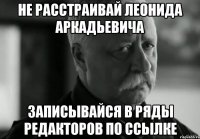 не расстраивай леонида аркадьевича записывайся в ряды редакторов по ссылке