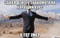 занял денег у знакомого на хороший курс а тот умер