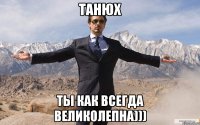 танюх ты как всегда великолепна)))