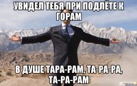 увидел тебя при подлёте к горам в душе тара-рам, та-ра-ра, та-ра-рам