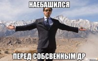 наебашился перед собсвенным др