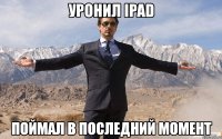 уронил ipad поймал в последний момент