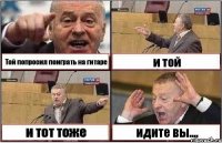 Той попросил поиграть на гитаре и той и тот тоже идите вы....