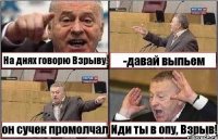 На днях говорю Взрыву: -давай выпьем он сучек промолчал Иди ты в опу, Взрыв!