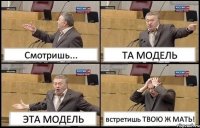 Смотришь... ТА МОДЕЛЬ ЭТА МОДЕЛЬ встретишь ТВОЮ Ж МАТЬ!