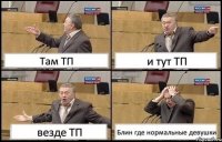 Там ТП и тут ТП везде ТП Блин где нормальные девушки