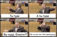 Ты туда А ты туда Вы куда, блеати?! Ой, ну вас нах. Всё перепутали.