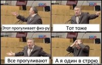 Этот прогуливает физ-ру Тот тоже Все прогуливают А я один в строю