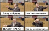 Этому дай ручку... Этому помоги решить пример... ПОШЛИ НАХУЙ!!! Как вы меня заебали...