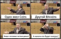 Один ввел Coins Другой Bitcoins Вокруг сплошные частные деньги! А налоги кто будет платить?