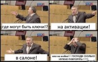 где могут быть ключи!? на активации! в салоне! или на мойке!!! ГОСПОДИ СКОЛЬКО НУЖНО ПОВТОРЯТЬ!!???