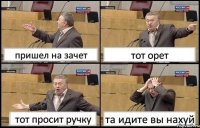 пришел на зачет тот орет тот просит ручку та идите вы нахуй