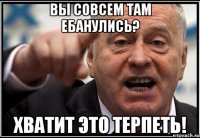 вы совсем там ебанулись? хватит это терпеть!