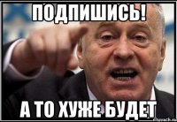 подпишись! а то хуже будет