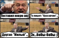 Поставил новую аву Та пишет: "Красавчик"... Другая: "Милый"... Эх...бабы-бабы ;)