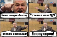 Зашел сегодня в Твиттер Тут телка в кепке ЛДПР Там телка в кепке ЛДПР Я популярен!