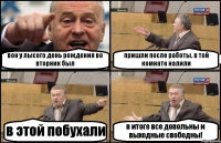 вон у лысого день рождения во вторник был пришли после работы. в той комнате налили в этой побухали в итоге все довольны и выходные свободны!