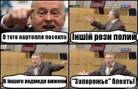 В того картопля посохла Іншій рози полий В іншого ведмедя вижени "Запорожье" блеать!