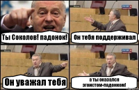 Ты Соколов! падонок! Он тебя поддерживал Он уважал тебя а ты оказался эгоистом-падонком!