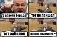 26 апреля Геродот тот не пришёл тот заболел а для кого всё делали-то ??