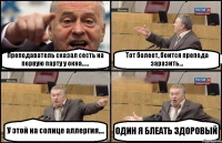 Преподаватель сказал сесть на первую парту у окна..... Тот болеет, боится препода заразить... У этой на солнце аллергия.... ОДИН Я БЛЕАТЬ ЗДОРОВЫЙ