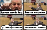 Приехал такой в Ригу. Там танго-марафон. Тут танго-фестиваль. Чичо в Кенгарагс переехал?