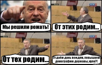 Мы решили рожать! От этих родим... От тех родим... Отдаём дань вождям, повышаем демографию державы, хуле?!