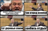 поехал с женой отдохнуть к родителям на дачу там огород вскопай тут деревья спили заебись отдых!