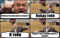 Узнаю,кто голосовал за Хроста Найду тебя И тебя Будете год в чужих играть у меня!!!