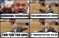 ввімкнув телевізор там кримінальні серіли там тупі ток-шоу В "Типичном Фастове" все збс