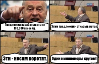 Предложил зарабатывать по 100.000 в месяц. Этим предложил - отказываются. Эти - носом воротят. Одни миллионеры кругом!