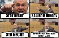 ЭТОТ БЕСИТ ЗАШЕЛ В ШКОЛУ ЭТА БЕСИТ ЕБАНЫЙ В РОТ, МЕНЯ ВСЕ В ШКОЛЕ БЕСЯТ