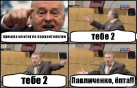 пришла на итог по паразитологии тебе 2 тебе 2 Павличенко, ёпта!!