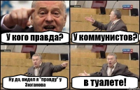 У кого правда? У коммунистов? Ну да, видел я "правду" у Зюганова в туалете!