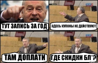 ТУТ ЗАПИСЬ ЗА ГОД ЗДЕСЬ КУПОНЫ НЕ ДЕЙСТВУЮТ ТАМ ДОПЛАТИ ГДЕ СКИДКИ БЛ*?