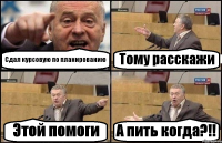 Сдал курсовую по планированию Тому расскажи Этой помоги А пить когда?!!