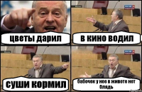 цветы дарил в кино водил суши кормил бабочек у нее в животе нет блядь