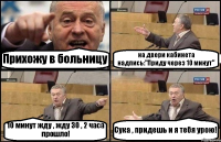 Прихожу в больницу на двери кабинета надпись:"Приду через 10 минут" 10 минут жду , жду 30 , 2 часа прошло! Сука , придешь и я тебя урою!