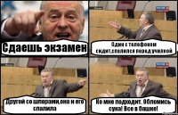 Сдаешь экзамен Один с телефоном сидит,спалился перед училкой Другой со шпорами,она и его спалила Ко мне подходит. Обломись сука! Все в башке!