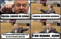 Идешь зимой по улице видишь красивую девушку подскользнулся,упал,пафосно встал и пошел дальше Я же мужик , хули!