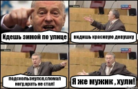 Идешь зимой по улице видишь красивую девушку подскользнулся,сломал ногу,орать не стал! Я же мужик , хули!