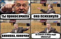 ты прокосячила она психанула виновна, конечно но блеать в меру надо обижатья!