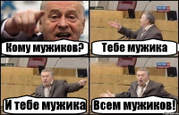 Кому мужиков? Тебе мужика И тебе мужика Всем мужиков!