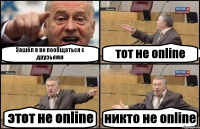 Зашёл в вк пообщаться с друзьями тот не online этот не online никто не online