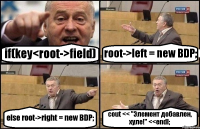 if(key<root->field) root->left = new BDP; else root->right = new BDP; cout << "Элемент добавлен, хуле!" <<endl;