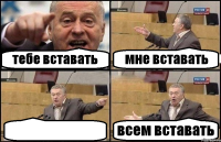 тебе вставать мне вставать  всем вставать