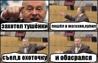 захотел тушёнки пошёл в магазин,купил съел,в охоточку и обасрался