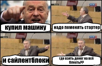 купил машину надо поменять стартер и сайлентблоки где взять денег на всё блеать??