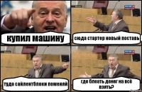 купил машину сюда стартер новый поставь туда сайлентблоки поменяй где блеать денег на всё взять?