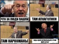 что за люди пашли там алкаголики там наркоманы ходь один нармальный в этом мире есть?